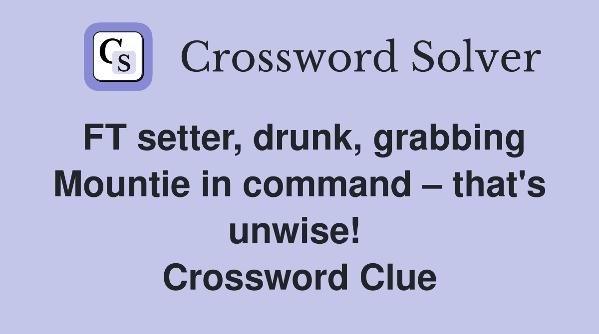 FT setter, drunk, grabbing Mountie in command – that's unwise!  Crossword Clue
