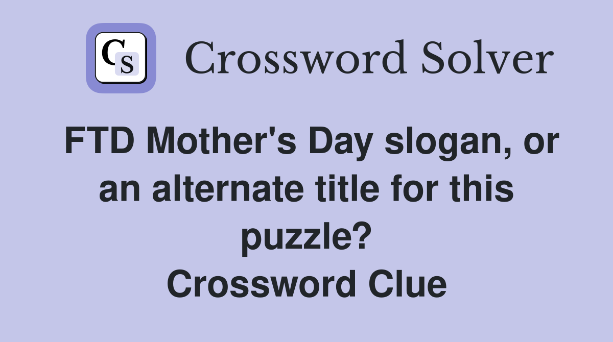 FTD Mother's Day slogan, or an alternate title for this puzzle? Crossword Clue