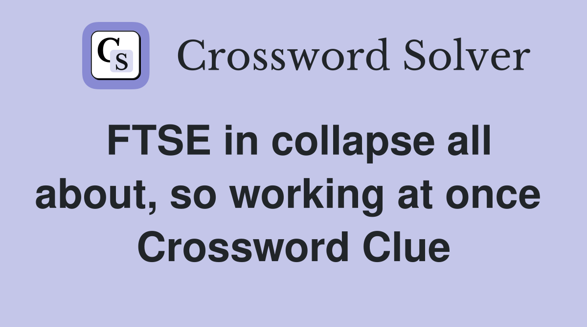 FTSE in collapse all about, so working at once  Crossword Clue