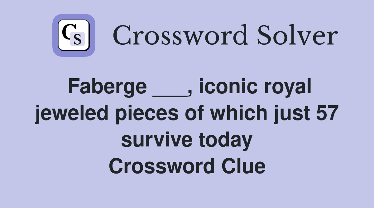 Faberge ___, iconic royal jeweled pieces of which just 57 survive today Crossword Clue