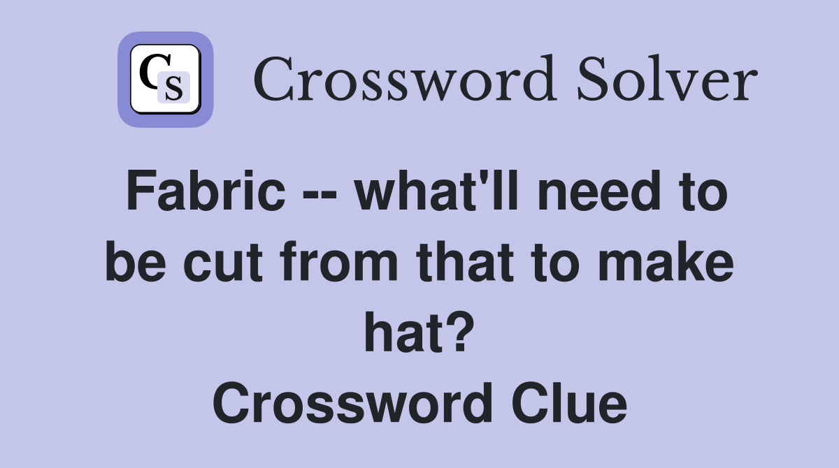 Fabric -- what'll need to be cut from that to make hat? Crossword Clue