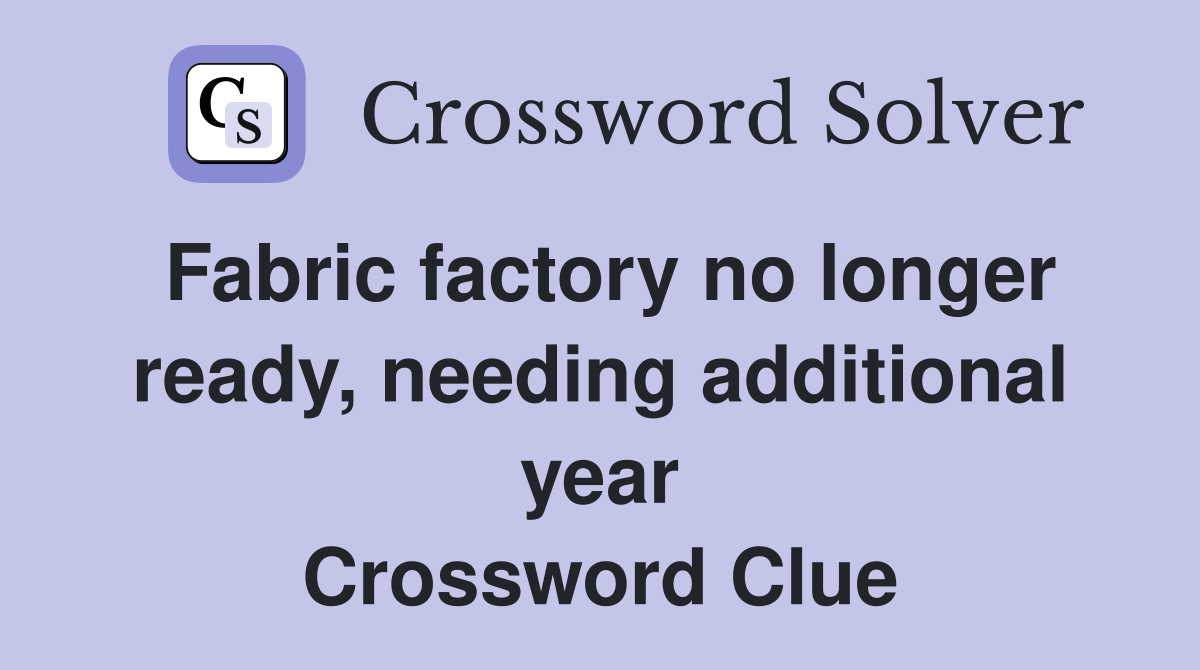 Fabric factory no longer ready, needing additional year Crossword Clue