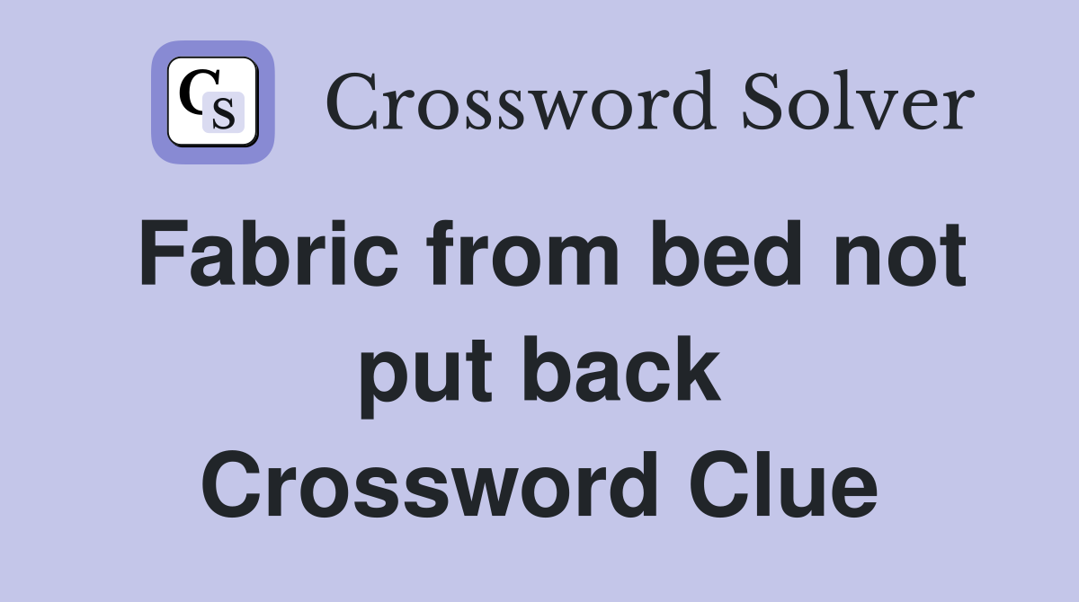 Fabric from bed not put back Crossword Clue