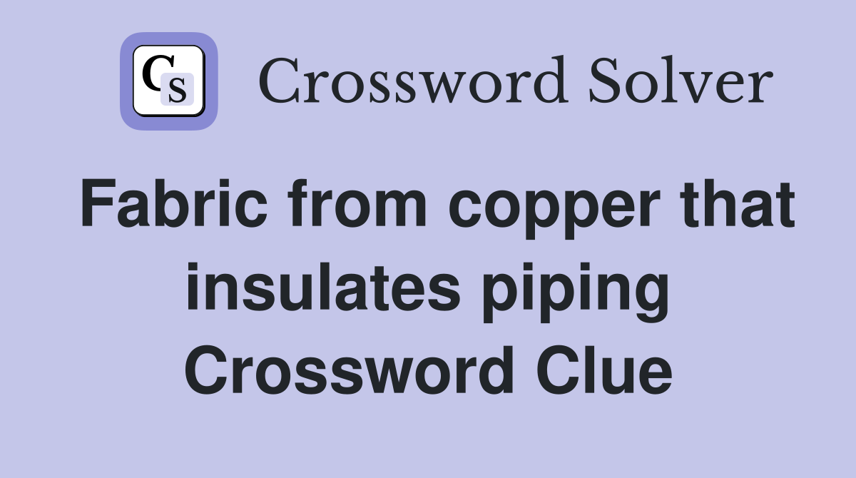 Fabric from copper that insulates piping Crossword Clue