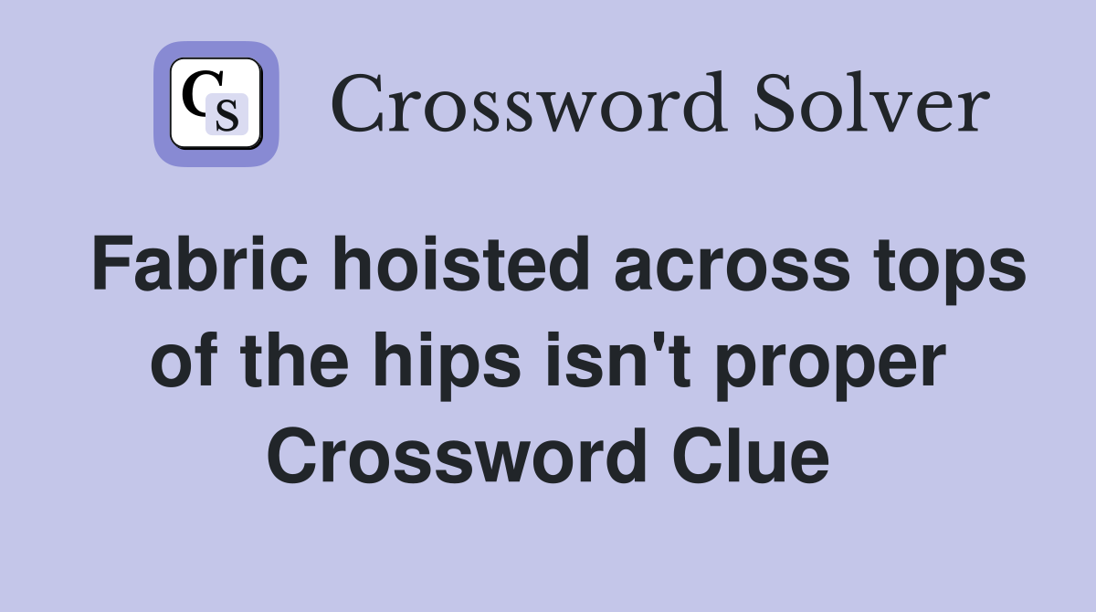 Fabric hoisted across tops of the hips isn't proper Crossword Clue
