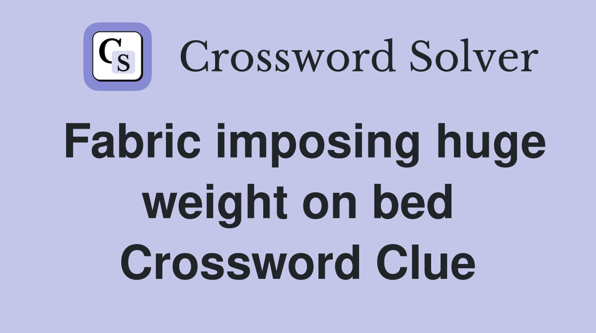 Fabric imposing huge weight on bed Crossword Clue