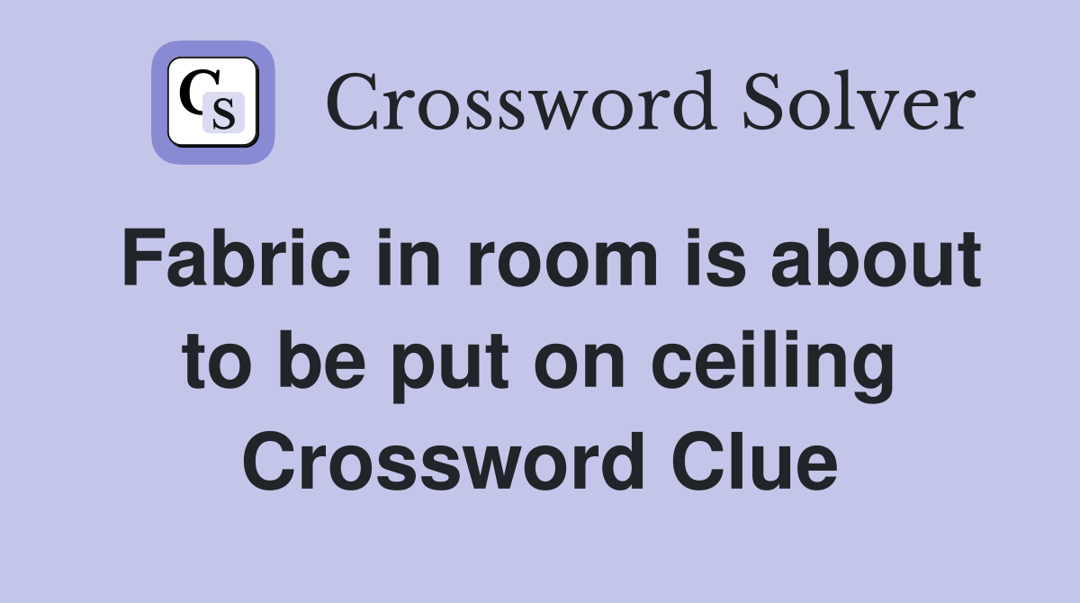 Fabric in room is about to be put on ceiling Crossword Clue