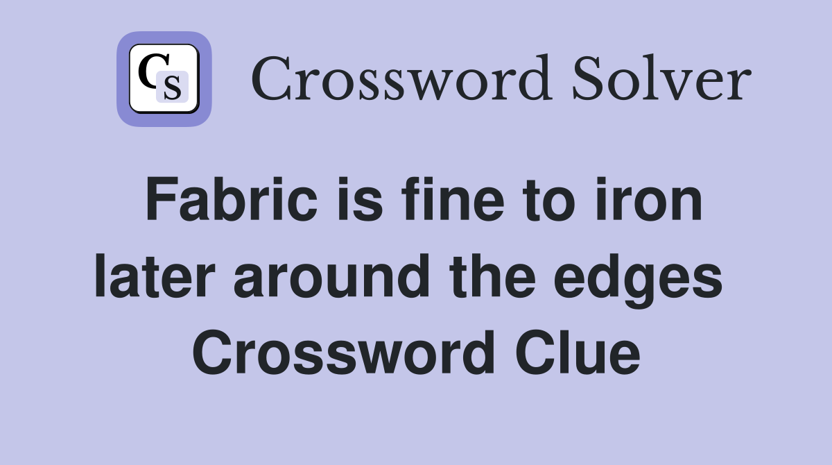 Fabric is fine to iron later around the edges  Crossword Clue