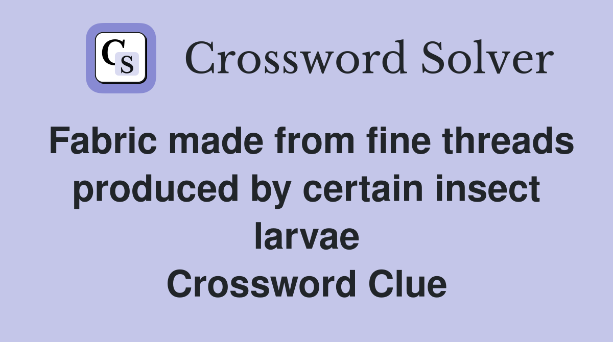 Fabric made from fine threads produced by certain insect larvae Crossword Clue