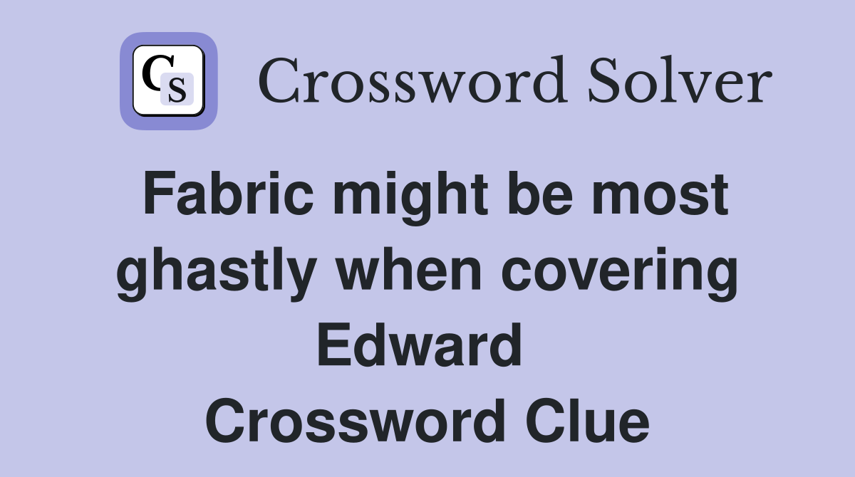 Fabric might be most ghastly when covering Edward  Crossword Clue