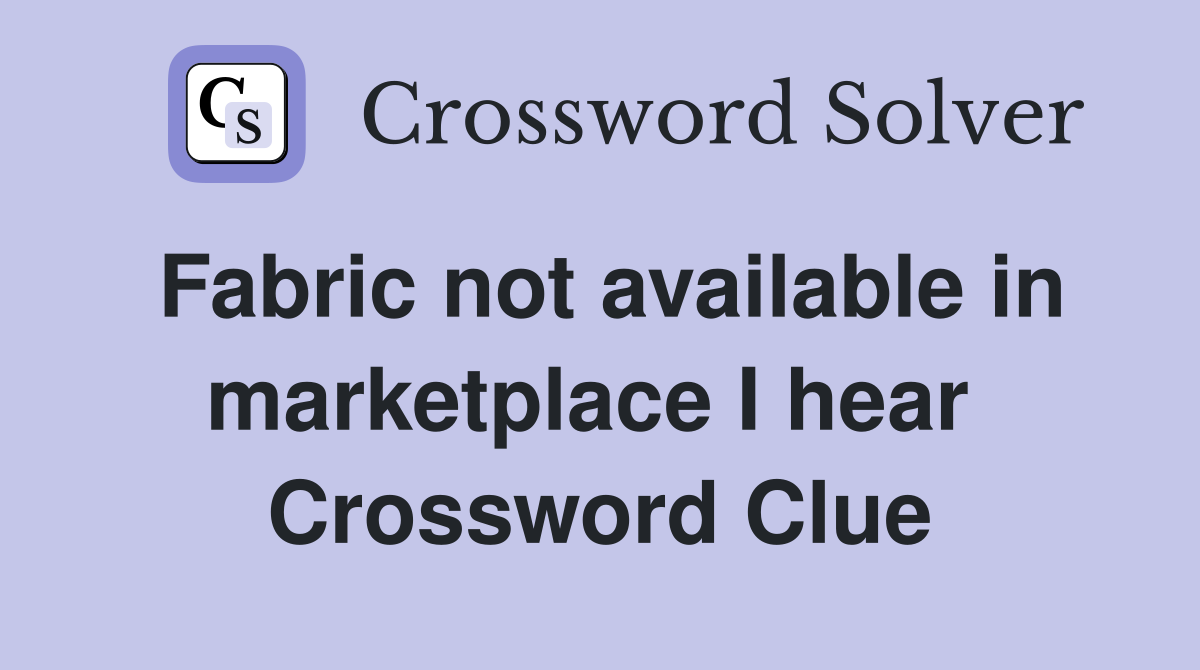 Fabric not available in marketplace I hear  Crossword Clue
