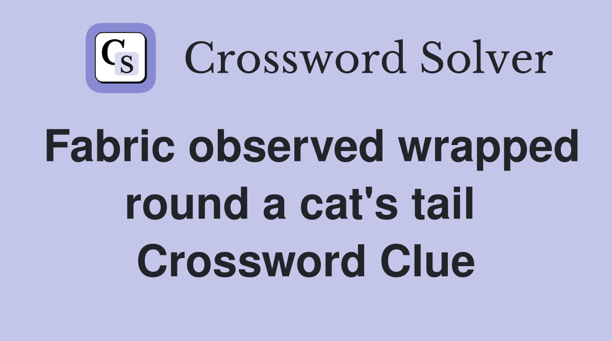 Fabric observed wrapped round a cat's tail  Crossword Clue