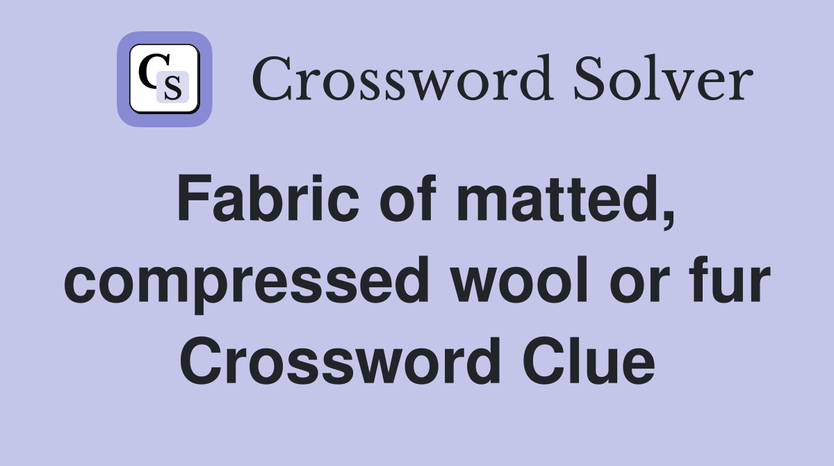 Fabric of matted, compressed wool or fur Crossword Clue