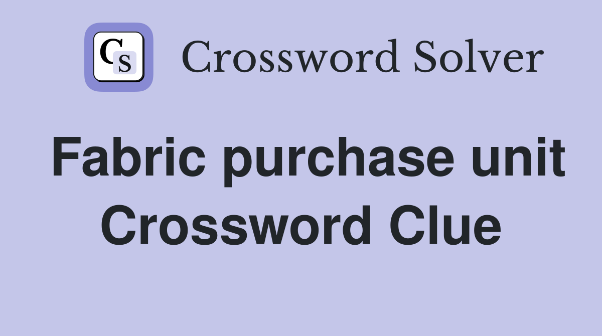Fabric purchase unit Crossword Clue