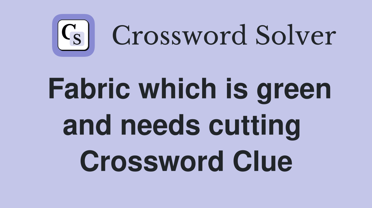 Fabric which is green and needs cutting  Crossword Clue
