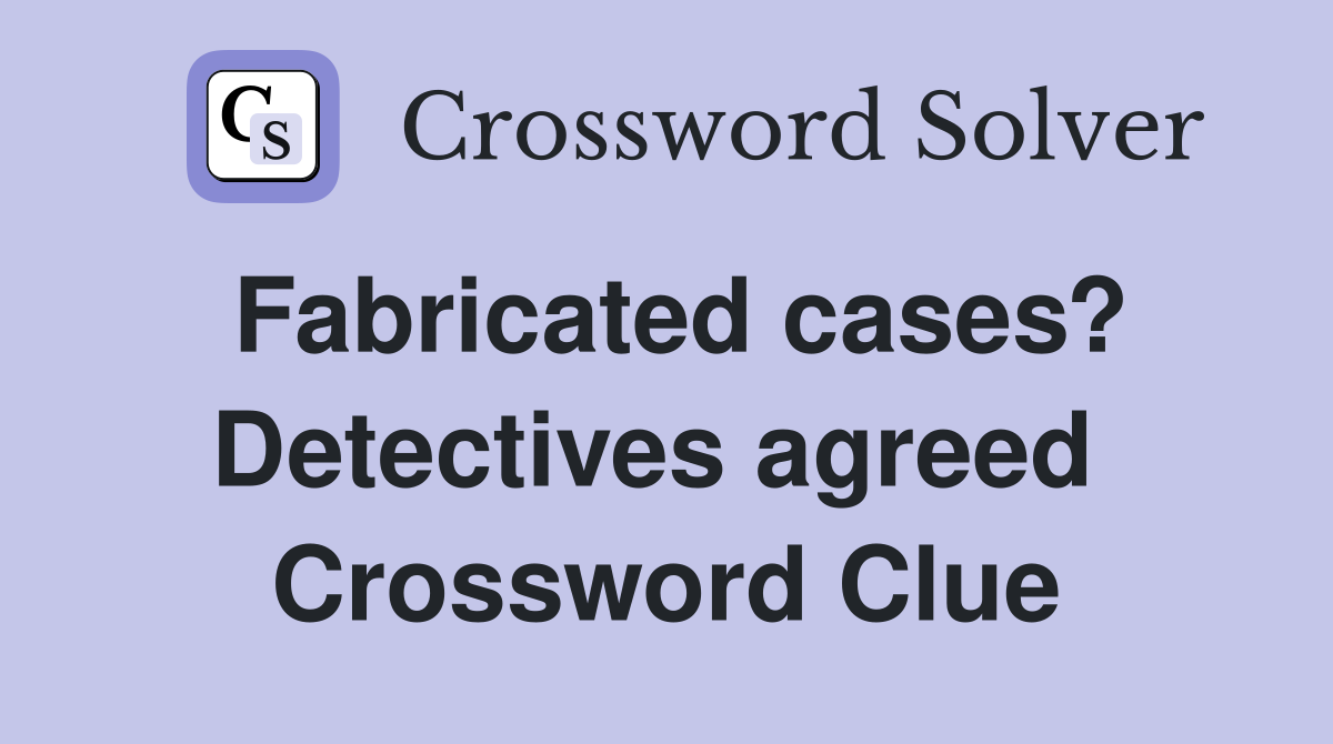 Fabricated cases? Detectives agreed  Crossword Clue
