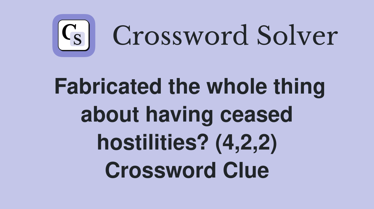 Fabricated the whole thing about having ceased hostilities? (4,2,2) Crossword Clue