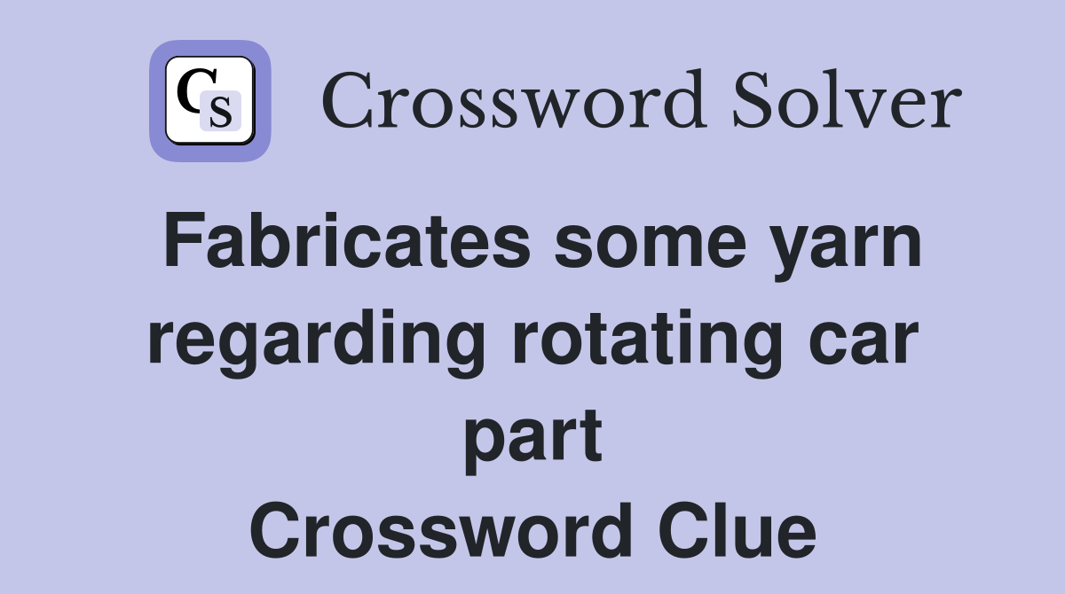 Fabricates some yarn regarding rotating car part Crossword Clue