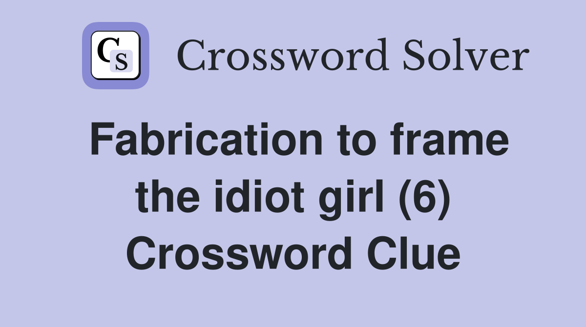 Fabrication to frame the idiot girl (6) Crossword Clue