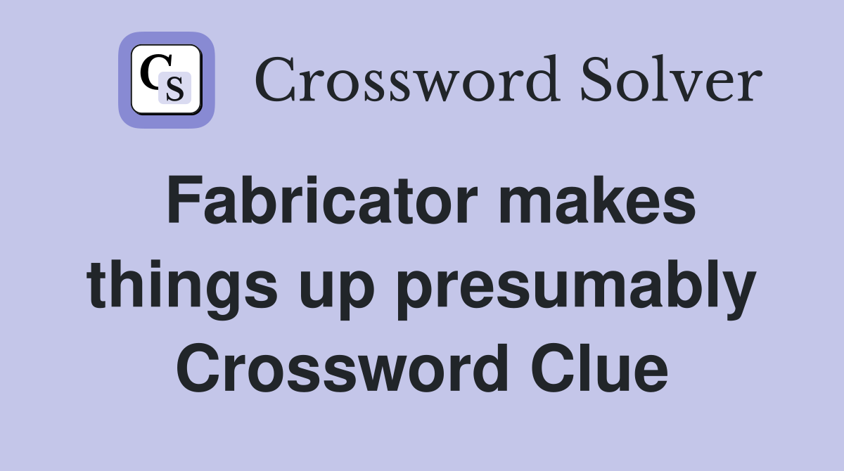 Fabricator makes things up presumably Crossword Clue