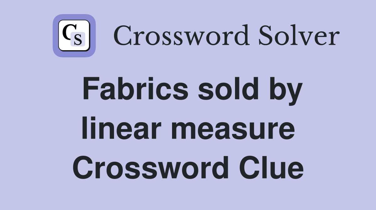 Fabrics sold by linear measure Crossword Clue