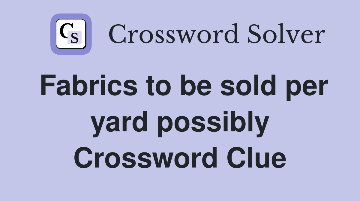 Fabrics to be sold per yard possibly Crossword Clue