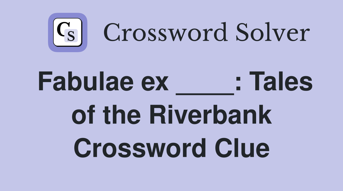 Fabulae ex ____: Tales of the Riverbank Crossword Clue