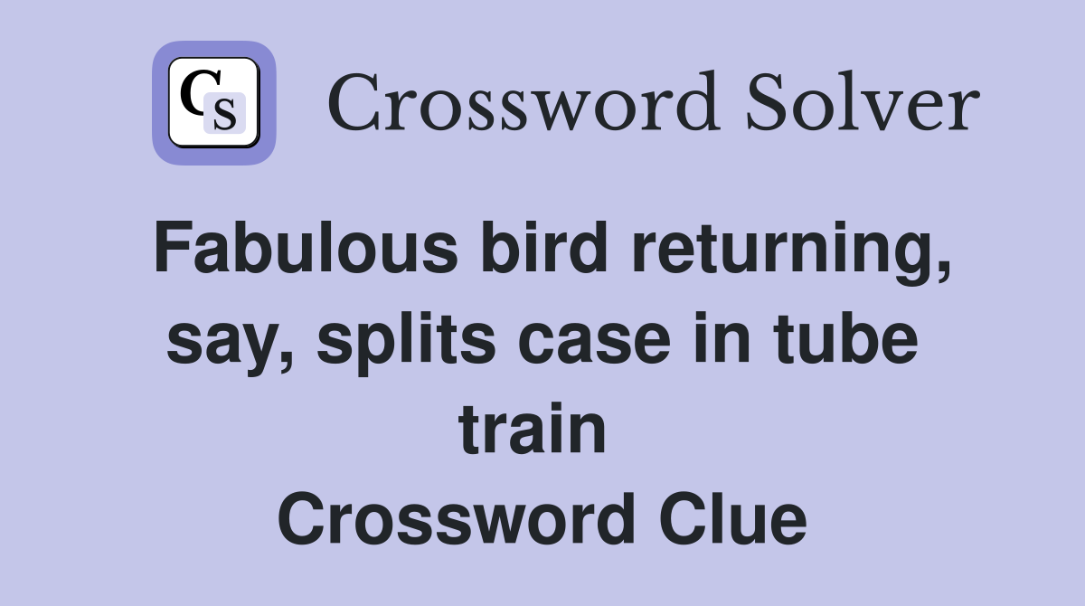 Fabulous bird returning, say, splits case in tube train  Crossword Clue