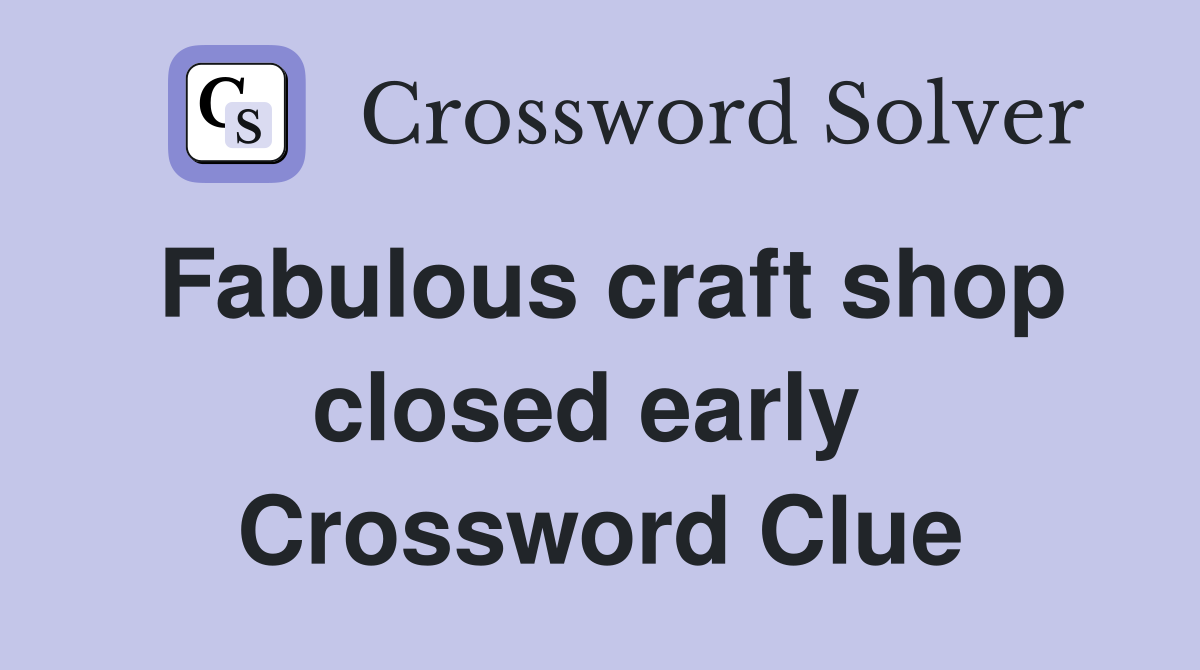 Fabulous craft shop closed early  Crossword Clue