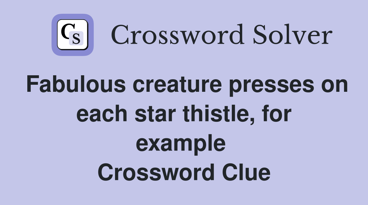 Fabulous creature presses on each star thistle, for example  Crossword Clue