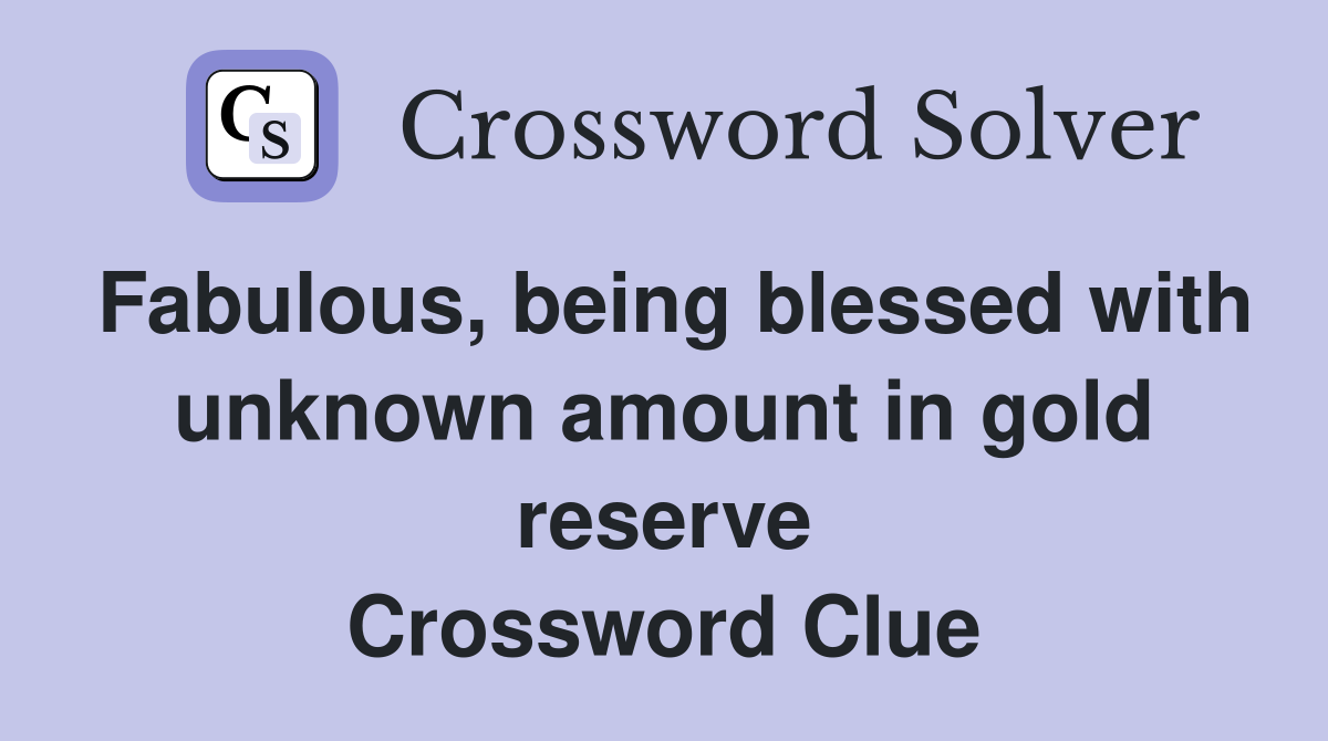 Fabulous, being blessed with unknown amount in gold reserve Crossword Clue