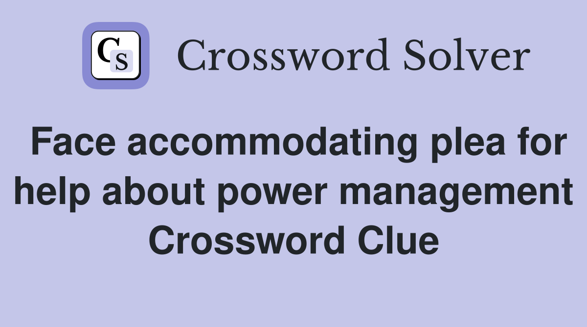 Face accommodating plea for help about power management Crossword Clue