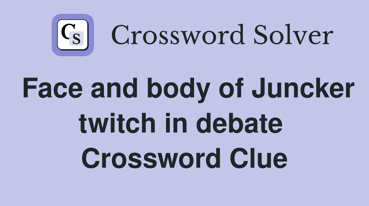 Face and body of Juncker twitch in debate  Crossword Clue