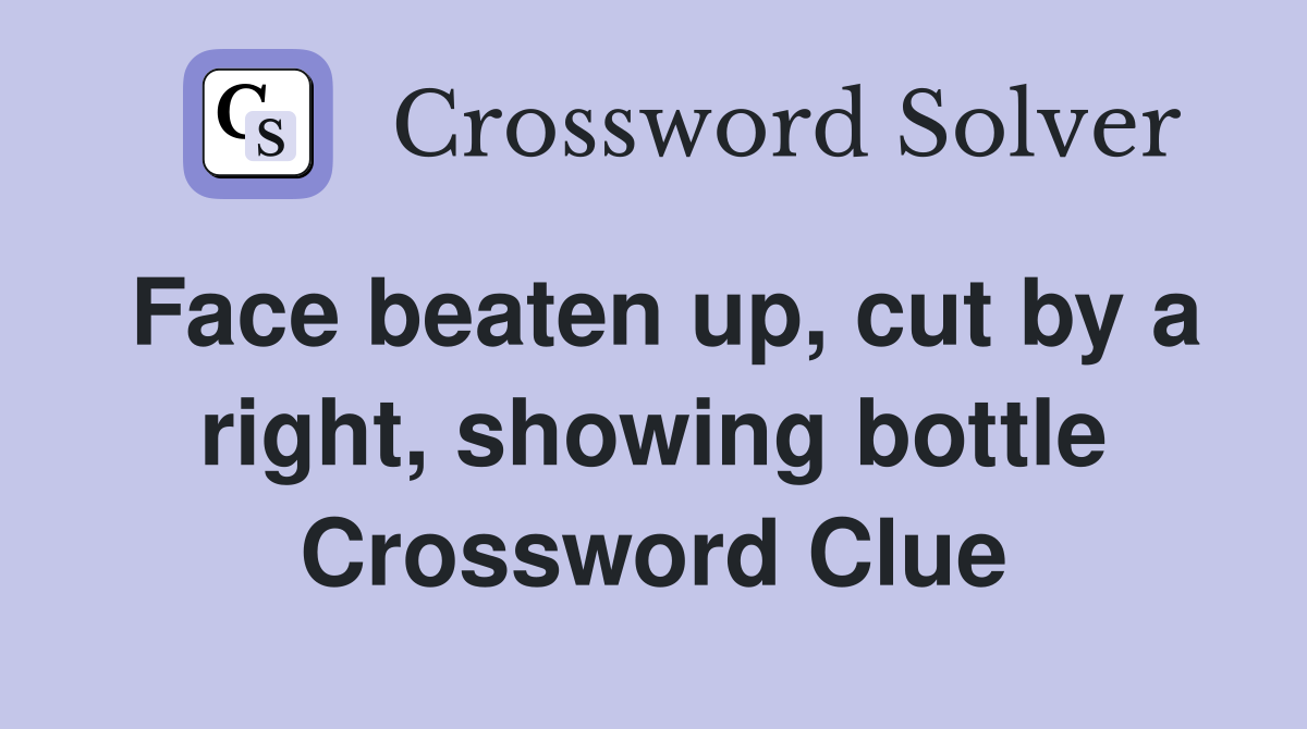 Face beaten up, cut by a right, showing bottle Crossword Clue