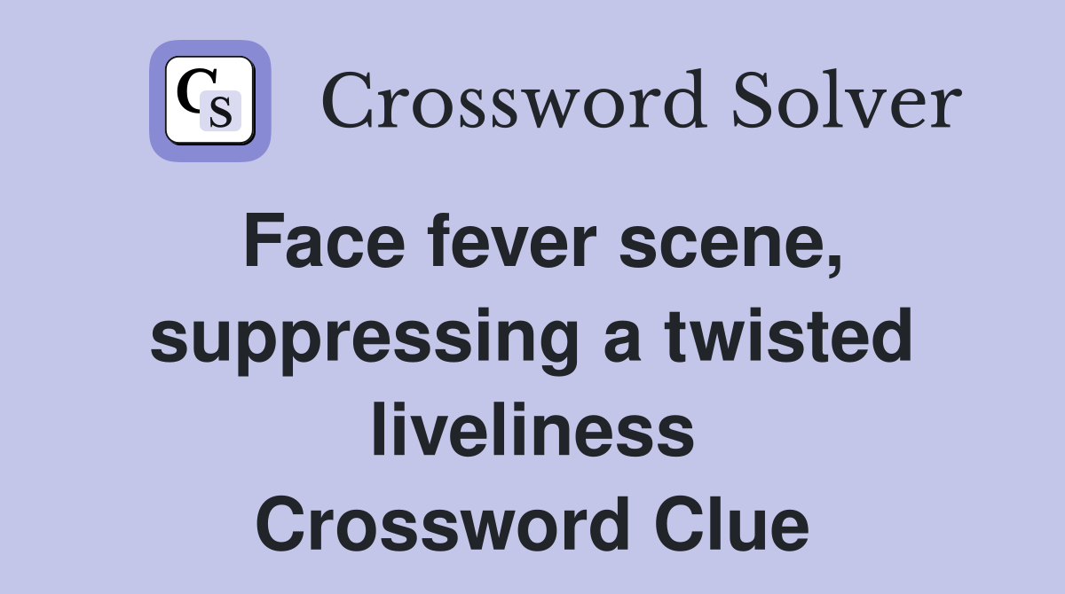 Face fever scene, suppressing a twisted liveliness Crossword Clue