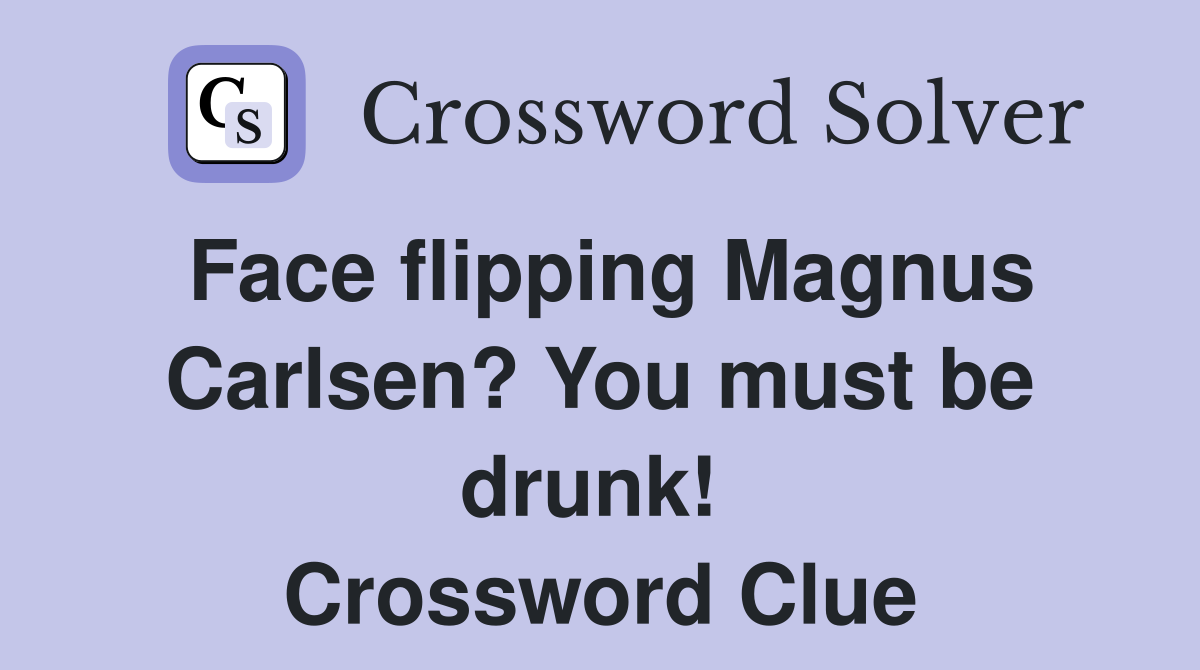 Face flipping Magnus Carlsen? You must be drunk!  Crossword Clue