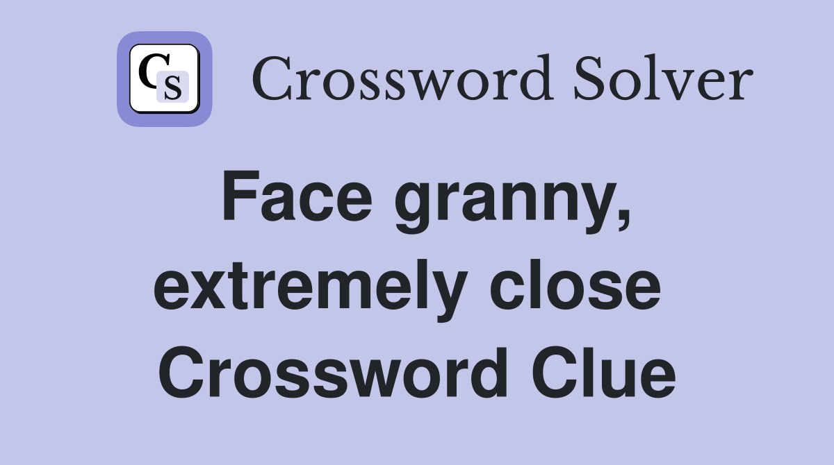 Face granny, extremely close  Crossword Clue