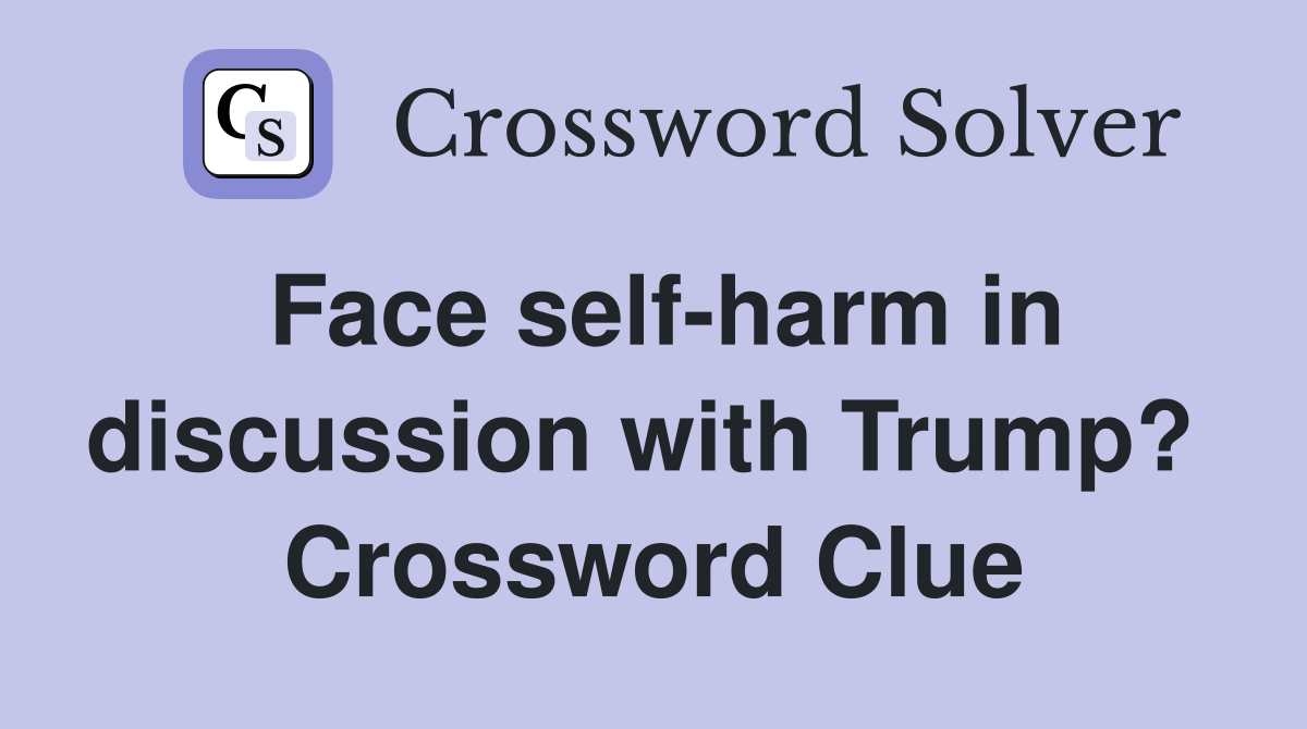 Face self-harm in discussion with Trump?  Crossword Clue