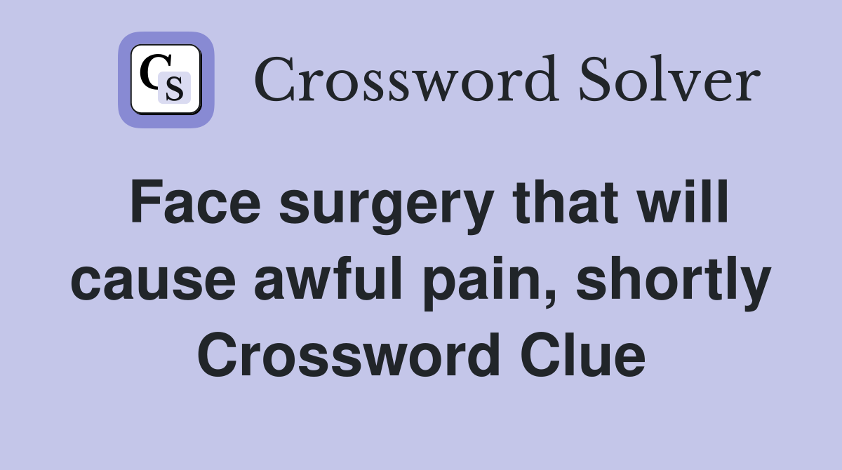 Face surgery that will cause awful pain, shortly Crossword Clue
