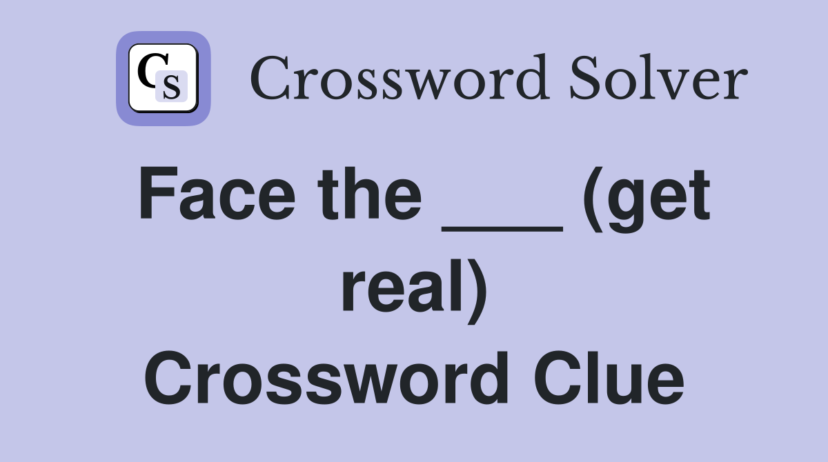 Face the ___ (get real) Crossword Clue