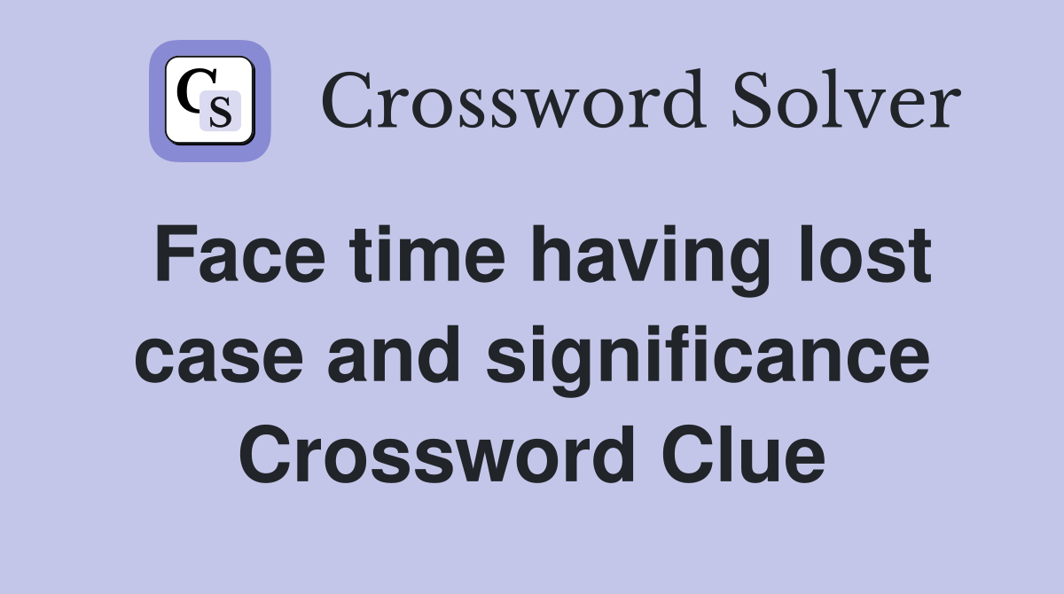 Face time having lost case and significance Crossword Clue