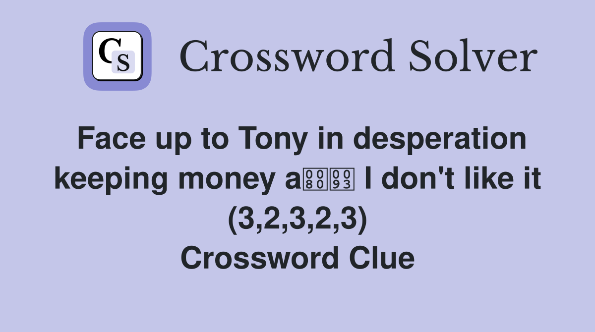 Face up to Tony in desperation keeping money a I don't like it (3,2,3,2,3) Crossword Clue