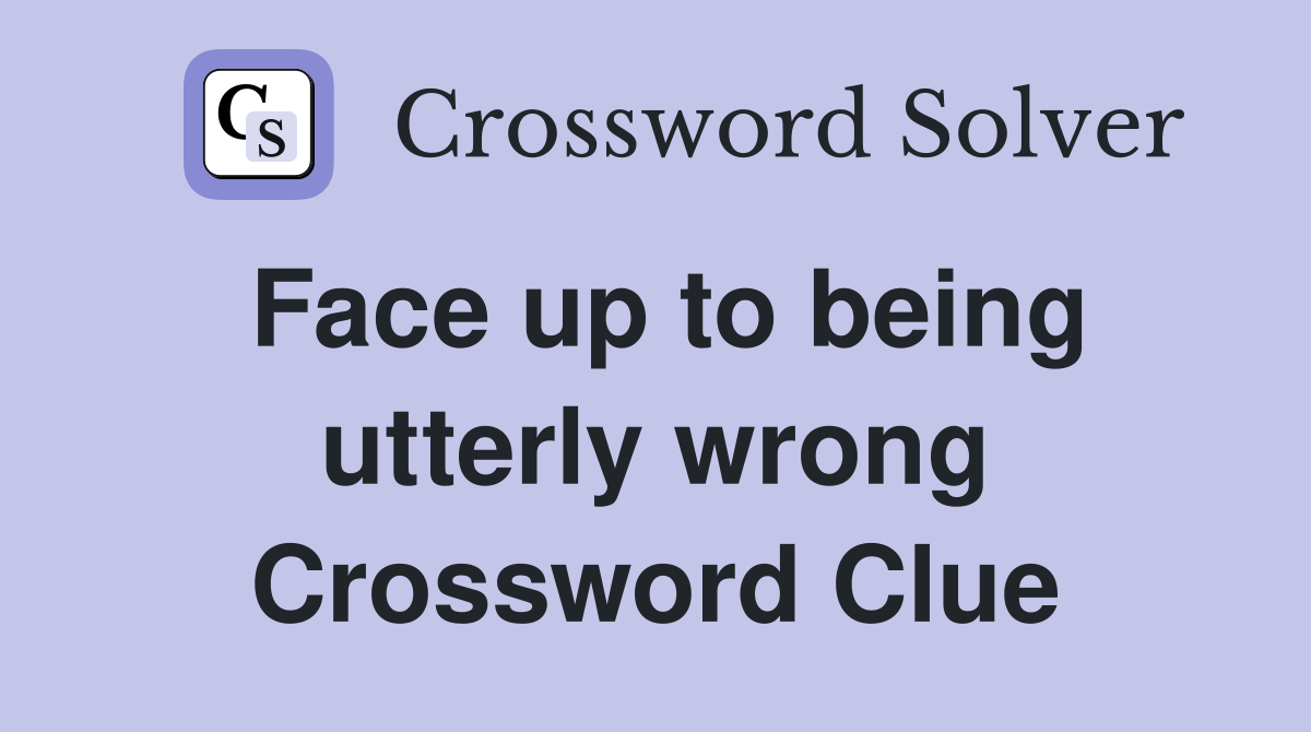 Face up to being utterly wrong Crossword Clue