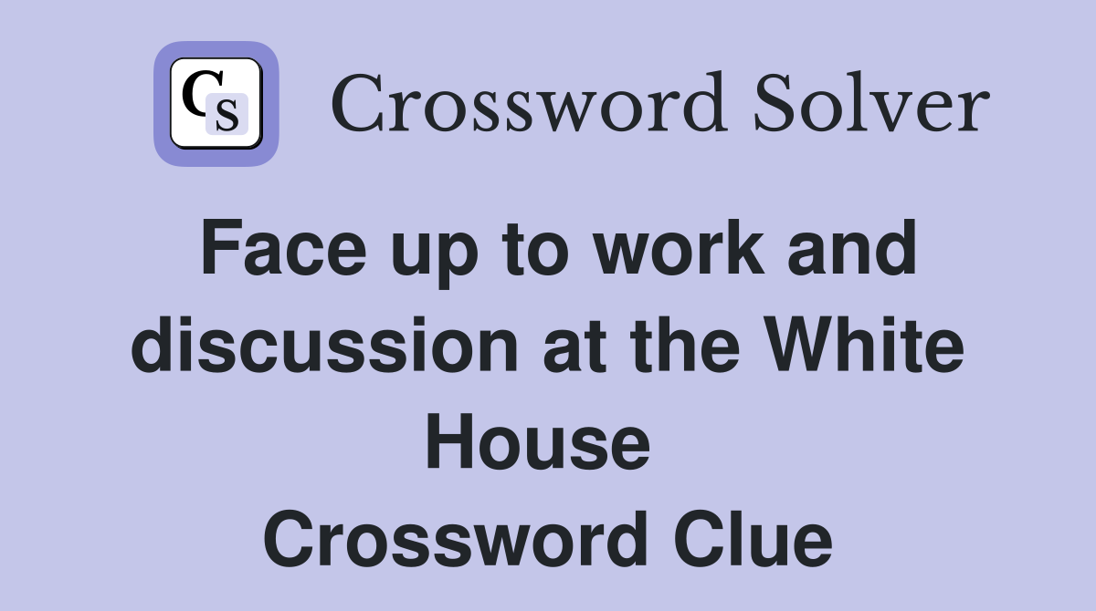 Face up to work and discussion at the White House  Crossword Clue