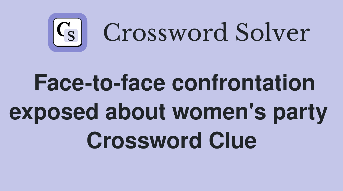 Face-to-face confrontation exposed about women's party  Crossword Clue