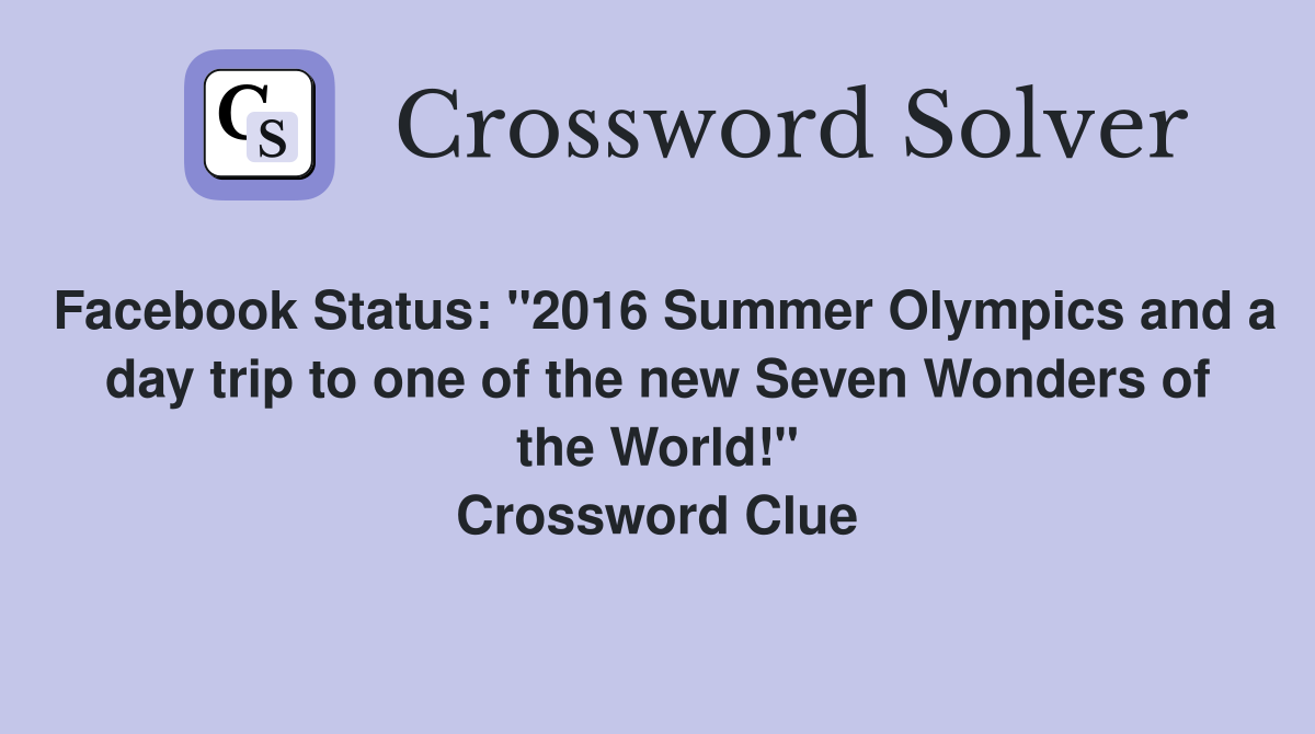 Facebook Status: "2016 Summer Olympics and a day trip to one of the new Seven Wonders of the World!" Crossword Clue