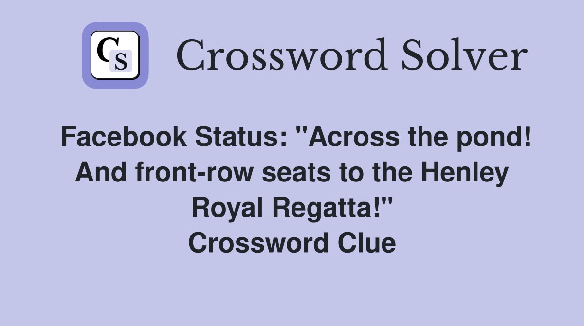 Facebook Status: "Across the pond! And front-row seats to the Henley Royal Regatta!" Crossword Clue