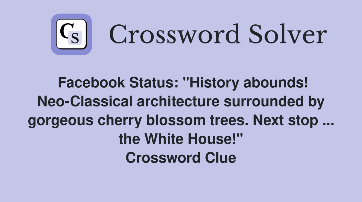 Facebook Status: "History abounds! Neo-Classical architecture surrounded by gorgeous cherry blossom trees. Next stop ... the White House!" Crossword Clue