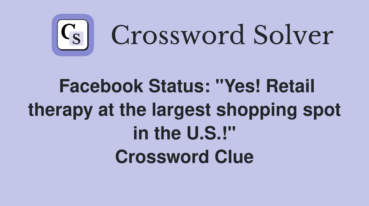Facebook Status: "Yes! Retail therapy at the largest shopping spot in the U.S.!" Crossword Clue