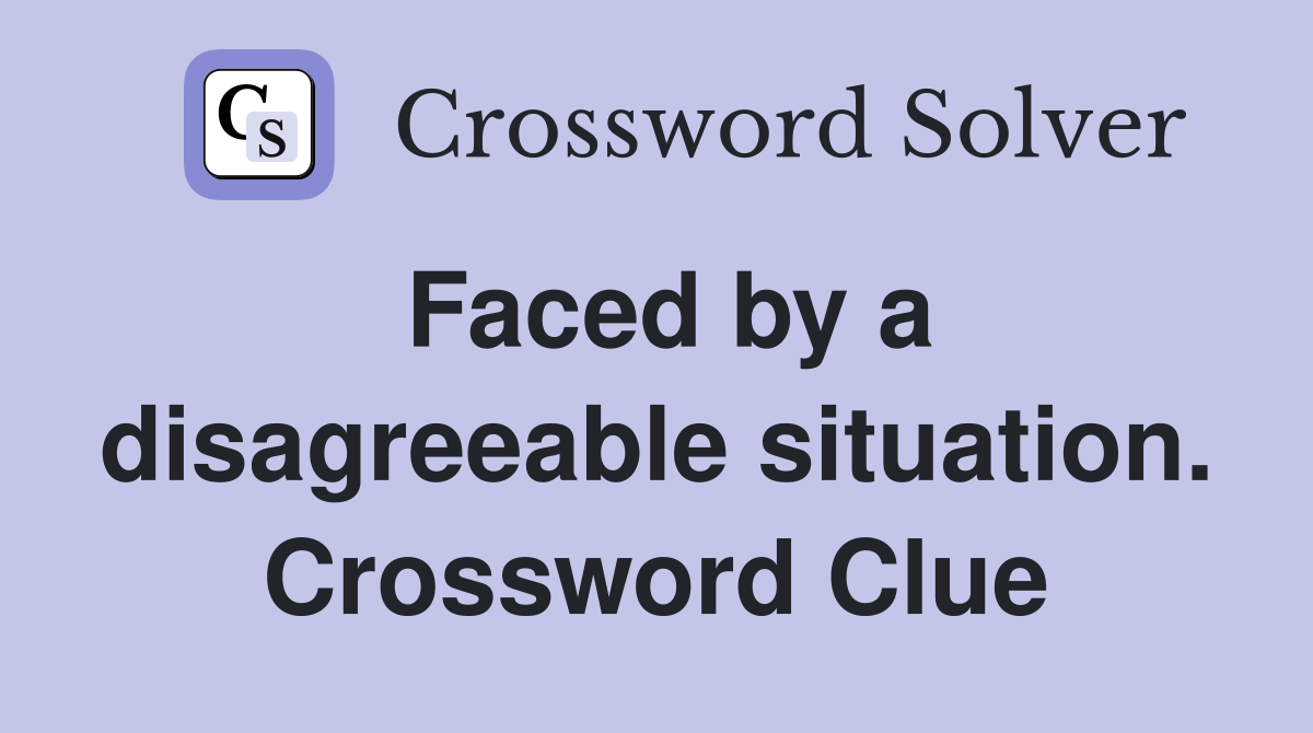 Faced by a disagreeable situation. Crossword Clue